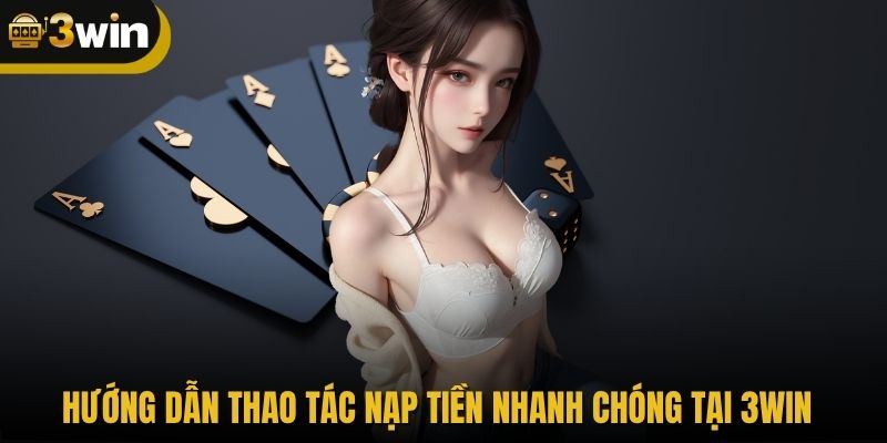 Hướng dẫn thao tác nạp tiền nhanh chóng tại 3WIN